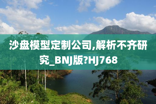 沙盘模型定制公司,解析不齐研究_BNJ版?HJ768