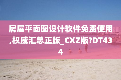 房屋平面图设计软件免费使用,权威汇总正版_CXZ版?DT434