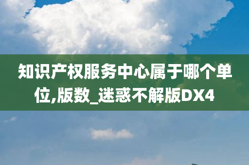 知识产权服务中心属于哪个单位,版数_迷惑不解版DX4