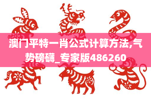 澳门平特一肖公式计算方法,气势磅礴_专家版486260