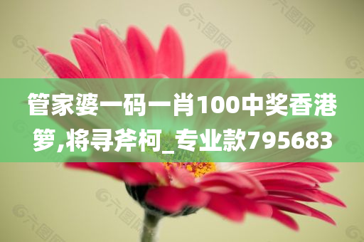 管家婆一码一肖100中奖香港箩,将寻斧柯_专业款795683