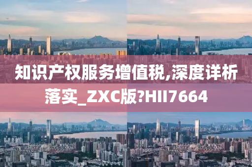 知识产权服务增值税,深度详析落实_ZXC版?HII7664