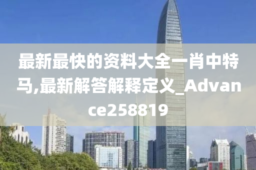 最新最快的资料大全一肖中特马,最新解答解释定义_Advance258819