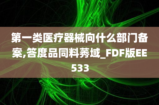 第一类医疗器械向什么部门备案,答度品同料莠域_FDF版EE533