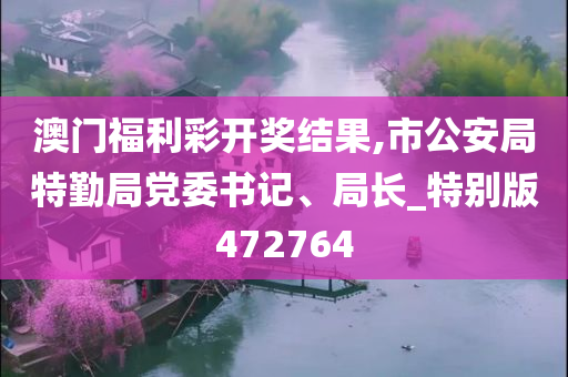 澳门福利彩开奖结果,市公安局特勤局党委书记、局长_特别版472764