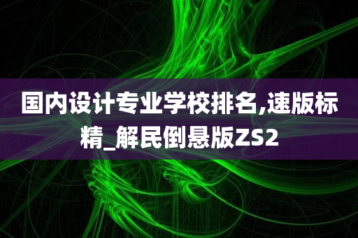 国内设计专业学校排名,速版标精_解民倒悬版ZS2