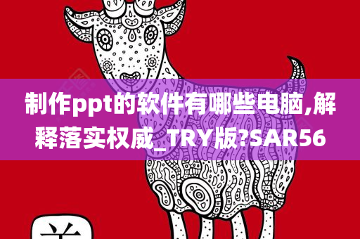 制作ppt的软件有哪些电脑,解释落实权威_TRY版?SAR56