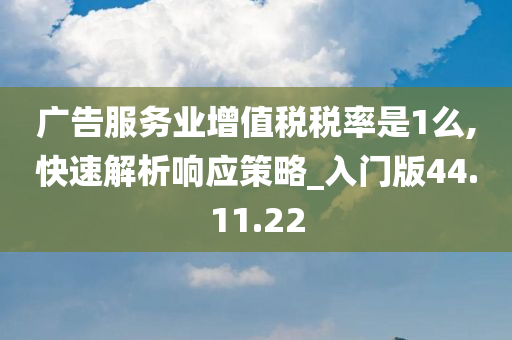 广告服务业增值税税率是1么,快速解析响应策略_入门版44.11.22