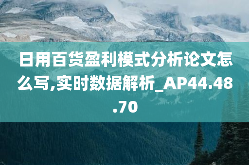 日用百货盈利模式分析论文怎么写,实时数据解析_AP44.48.70