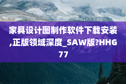 家具设计图制作软件下载安装,正版领域深度_SAW版?HHG77