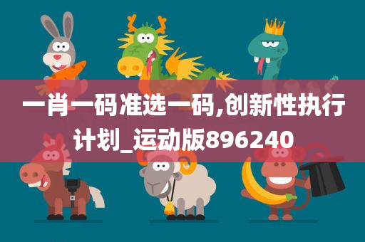 一肖一码准选一码,创新性执行计划_运动版896240