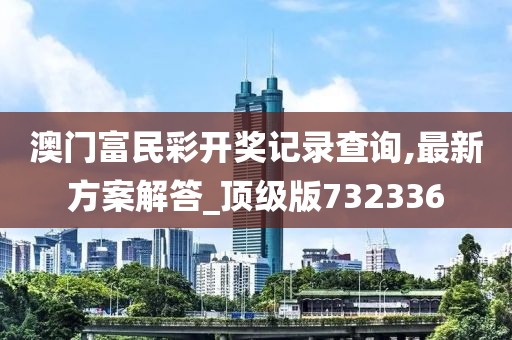 澳门富民彩开奖记录查询,最新方案解答_顶级版732336