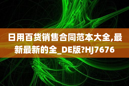 日用百货销售合同范本大全,最新最新的全_DE版?HJ7676