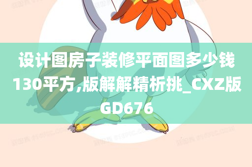 设计图房子装修平面图多少钱130平方,版解解精析挑_CXZ版GD676