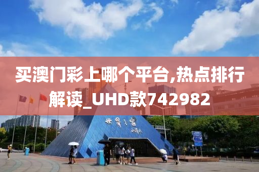 买澳门彩上哪个平台,热点排行解读_UHD款742982