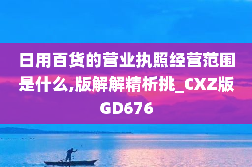 日用百货的营业执照经营范围是什么,版解解精析挑_CXZ版GD676