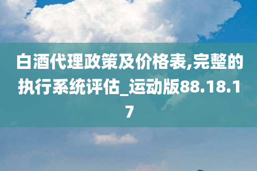 白酒代理政策及价格表,完整的执行系统评估_运动版88.18.17