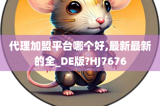 代理加盟平台哪个好,最新最新的全_DE版?HJ7676