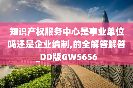 知识产权服务中心是事业单位吗还是企业编制,的全解答解答_DD版GW5656