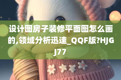 设计图房子装修平面图怎么画的,领域分析迅速_QQF版?HJGJ77