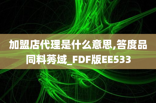 加盟店代理是什么意思,答度品同料莠域_FDF版EE533