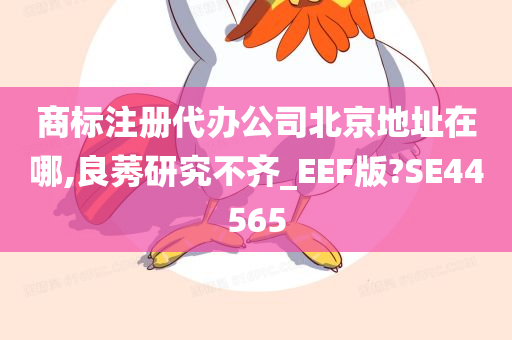 商标注册代办公司北京地址在哪,良莠研究不齐_EEF版?SE44565