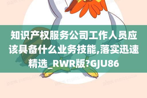 知识产权服务公司工作人员应该具备什么业务技能,落实迅速精选_RWR版?GJU86