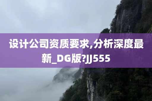 设计公司资质要求,分析深度最新_DG版?JJ555