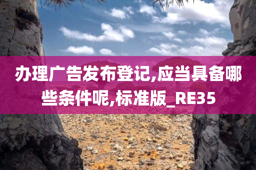 办理广告发布登记,应当具备哪些条件呢,标准版_RE35