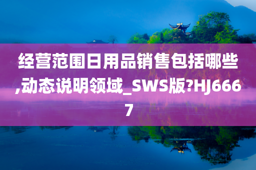 经营范围日用品销售包括哪些,动态说明领域_SWS版?HJ6667