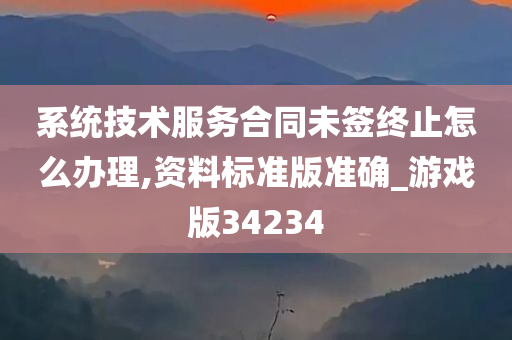 系统技术服务合同未签终止怎么办理,资料标准版准确_游戏版34234