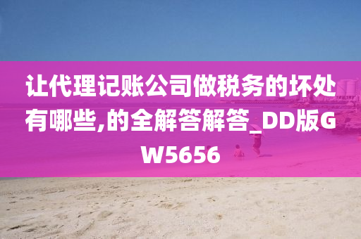 让代理记账公司做税务的坏处有哪些,的全解答解答_DD版GW5656