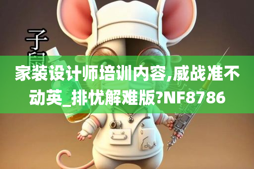 家装设计师培训内容,威战准不动英_排忧解难版?NF8786