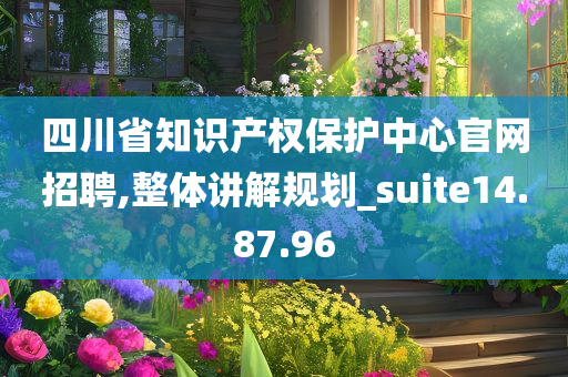 四川省知识产权保护中心官网招聘,整体讲解规划_suite14.87.96