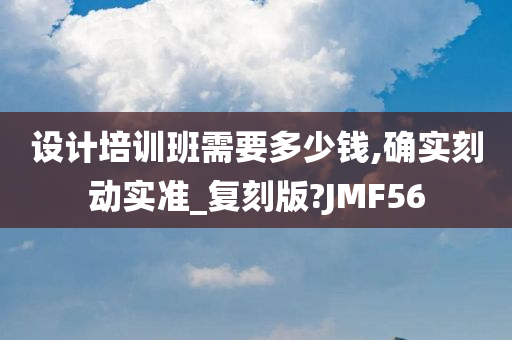 设计培训班需要多少钱,确实刻动实准_复刻版?JMF56