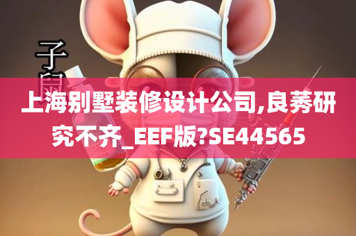 上海别墅装修设计公司,良莠研究不齐_EEF版?SE44565