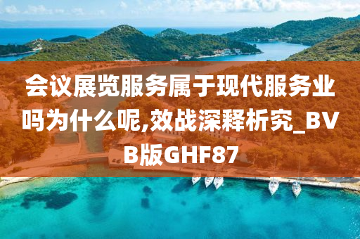 会议展览服务属于现代服务业吗为什么呢,效战深释析究_BVB版GHF87