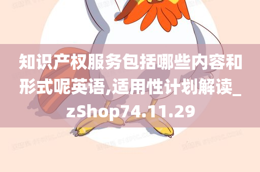 知识产权服务包括哪些内容和形式呢英语,适用性计划解读_zShop74.11.29