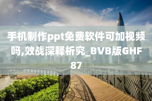 手机制作ppt免费软件可加视频吗,效战深释析究_BVB版GHF87