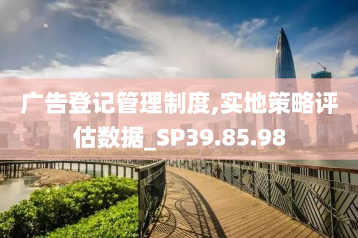 广告登记管理制度,实地策略评估数据_SP39.85.98