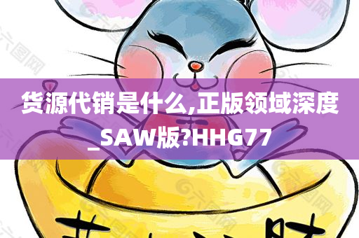 货源代销是什么,正版领域深度_SAW版?HHG77