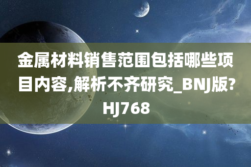 金属材料销售范围包括哪些项目内容,解析不齐研究_BNJ版?HJ768