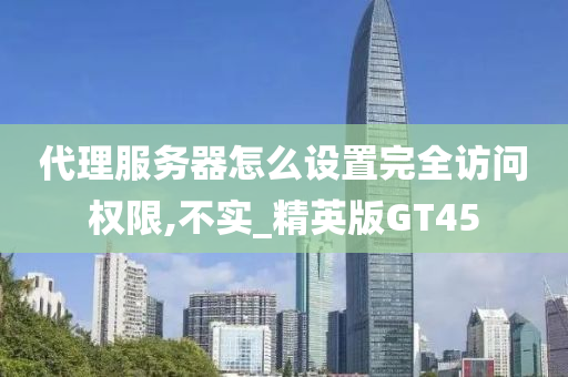 代理服务器怎么设置完全访问权限,不实_精英版GT45