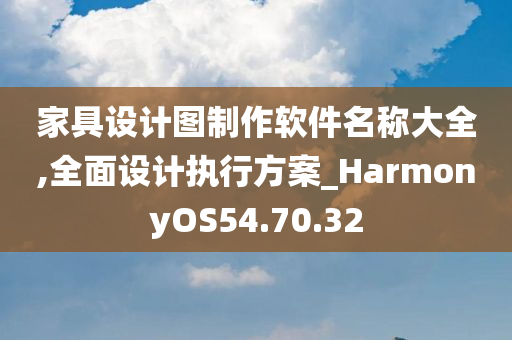 家具设计图制作软件名称大全,全面设计执行方案_HarmonyOS54.70.32