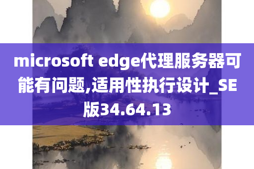 microsoft edge代理服务器可能有问题,适用性执行设计_SE版34.64.13