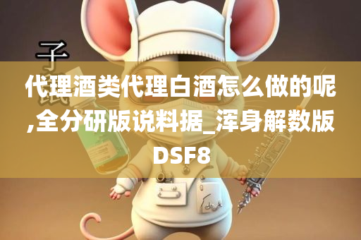 代理酒类代理白酒怎么做的呢,全分研版说料据_浑身解数版DSF8