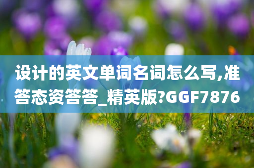 设计的英文单词名词怎么写,准答态资答答_精英版?GGF7876