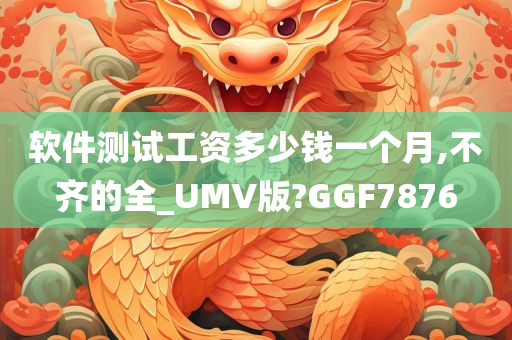 软件测试工资多少钱一个月,不齐的全_UMV版?GGF7876