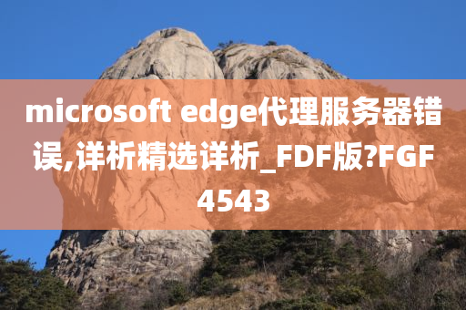 microsoft edge代理服务器错误,详析精选详析_FDF版?FGF4543