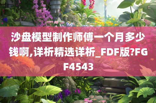 沙盘模型制作师傅一个月多少钱啊,详析精选详析_FDF版?FGF4543